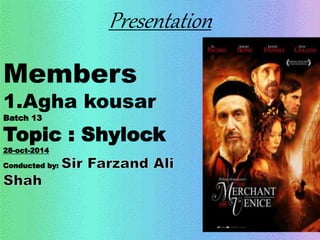 Presentation 
Members 
1.Agha kousar 
Batch 13 
Topic : Shylock 
28-oct-2014 
Conducted by: 
 