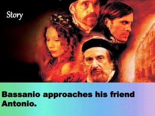 Story 
Bassanio approaches his friend 
Antonio. 
 