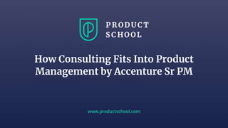 www.productschool.com
How Consulting Fits Into Product
Management by Accenture Sr PM
 