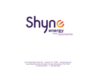 2121 Sage Road, Suite 270 . Houston, TX 77056 . shyneenergy.com
Texas Retail Electricity Provider for Home & Business | PUC 10221
O: 832 932 9239 . F: 832 932 9256
 