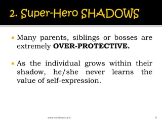    Many parents, siblings or bosses are
    extremely OVER-PROTECTIVE.

   As the individual grows within their
    shadow, he/she never learns the
    value of self-expression.



            www.mindmantra.in              6
 