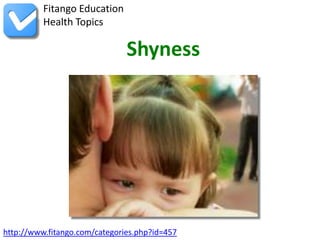 Fitango Education
          Health Topics

                               Shyness




http://www.fitango.com/categories.php?id=457
 