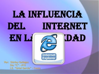 La influencia
   del    internet
   en la sociedad

Por: Shirley Gallegos
     5to “C” - #15
     I.E. “Uriel García” - Cusco
 