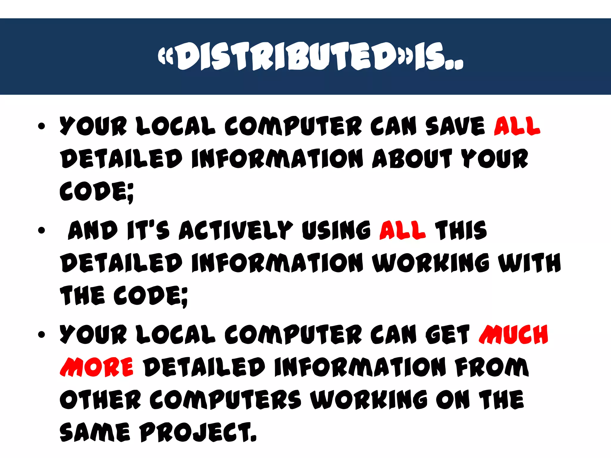 «Distributed»is..
• Your local computer can save ALL
  detailed information about your
  code;
• And it’s actively using ALL this
  detailed information working with
  the code;
• Your local computer can get MUCH
  MORE detailed information from
  other computers working on the
  same project.
 