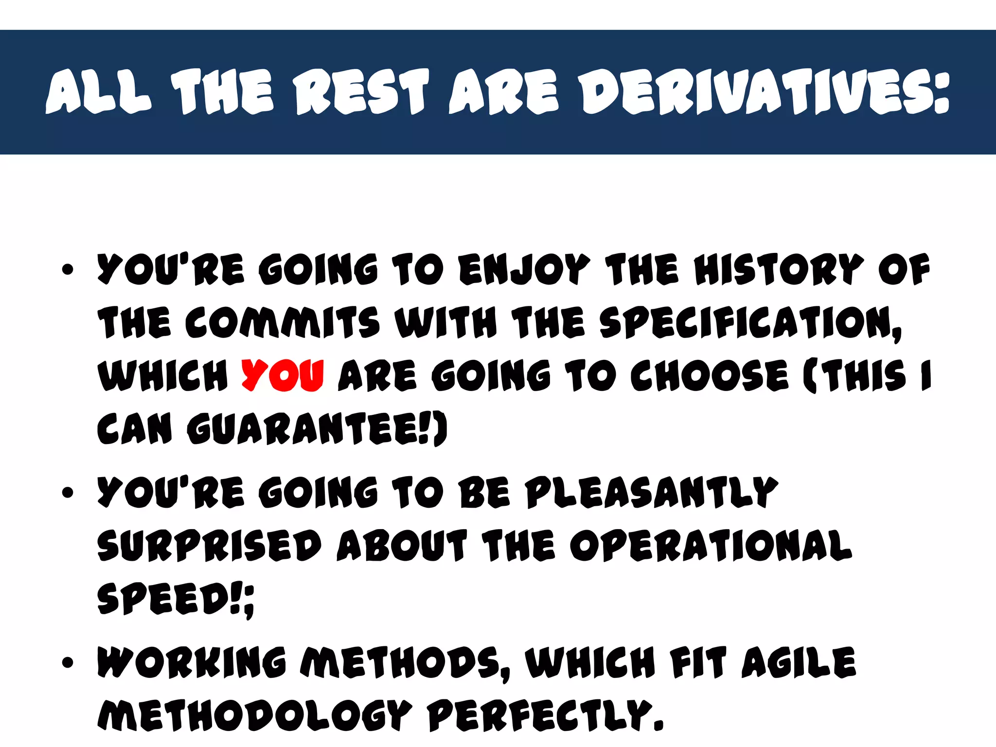 All the rest are derivatives:

• You’re going to enjoy the history of
  the commits with the specification,
  which YOU are going to choose (this I
  can guarantee!)
• You’re going to be pleasantly
  surprised about the operational
  speed!;
• Working methods, which fit Agile
  methodology perfectly.
 