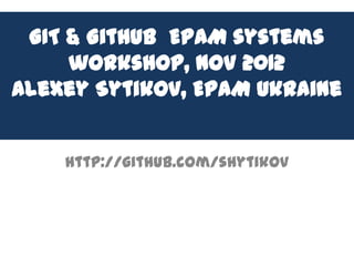 GIT & Github EPAM systems
     workshop, Nov 2012
Alexey Sytikov, EPAM Ukraine


    http://github.com/shytikov
 