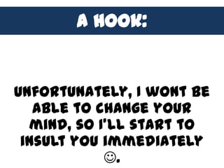 A hook:


Unfortunately, I wont be
   able to change your
  mind, so I’ll start to
 insult you immediately
            .
 