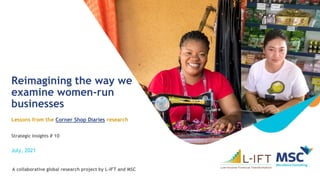 Reimagining the way we
examine women-run
businesses
Lessons from the Corner Shop Diaries research
Strategic Insights # 10
A collaborative global research project by L-IFT and MSC
July, 2021
 