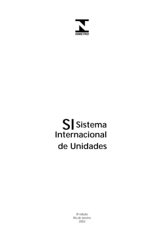 SI Sistema
    Internacional
     de Unidades




          8a edição
        Rio de Janeiro
            2003
4                        S I S T E M A   I N T E R N A C I O N A L   D E   U N I D A D E S   -   S I
 