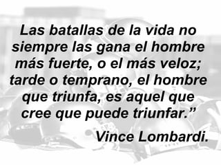 Las batallas de la vida no siempre las gana el hombre más fuerte, o el más veloz; tarde o temprano, el hombre que triunfa, es aquel que cree que puede triunfar.” Vince Lombardi. 