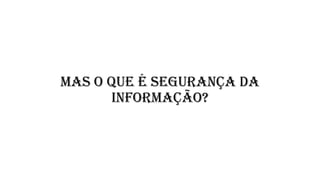 MAS O QUE É SEGURANÇA DA
INFORMAÇÃO?
 