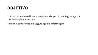 OBJETIVO
• Abordar os benefícios e objetivos da gestão da Segurança da
Informação na prática
• Definir estratégias de Segurança da Informação
 
