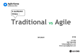 SI 프로젝트에서
바라보는 …

Traditional
2012.09.01

vs

Agile
경기원
LG CNS
전문기술교육팀
kwkyung@lgcns.com
kiwon.kyung@gmail.com

 
