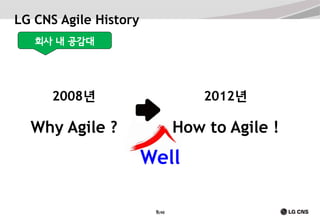 LG CNS Agile History
회사 내 공감대

2008년

2012년

Why Agile ?

How to Agile !

Well
9/40

 