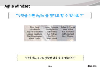 Agile Mindset
“무엇을 하면 Agile 을 했다고 할 수 있나요 ?”

“17명 어느 누구도 명확한 답을 줄 수 없습니다.”
38/40

 