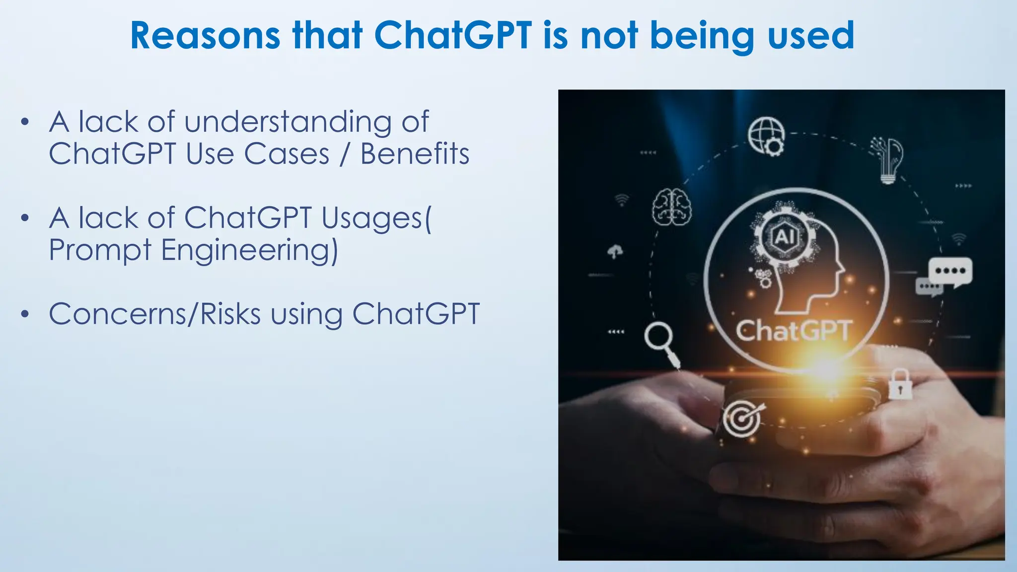 Reasons that ChatGPT is not being used
• A lack of understanding of
ChatGPT Use Cases / Benefits
• A lack of ChatGPT Usages(
Prompt Engineering)
• Concerns/Risks using ChatGPT
15
 