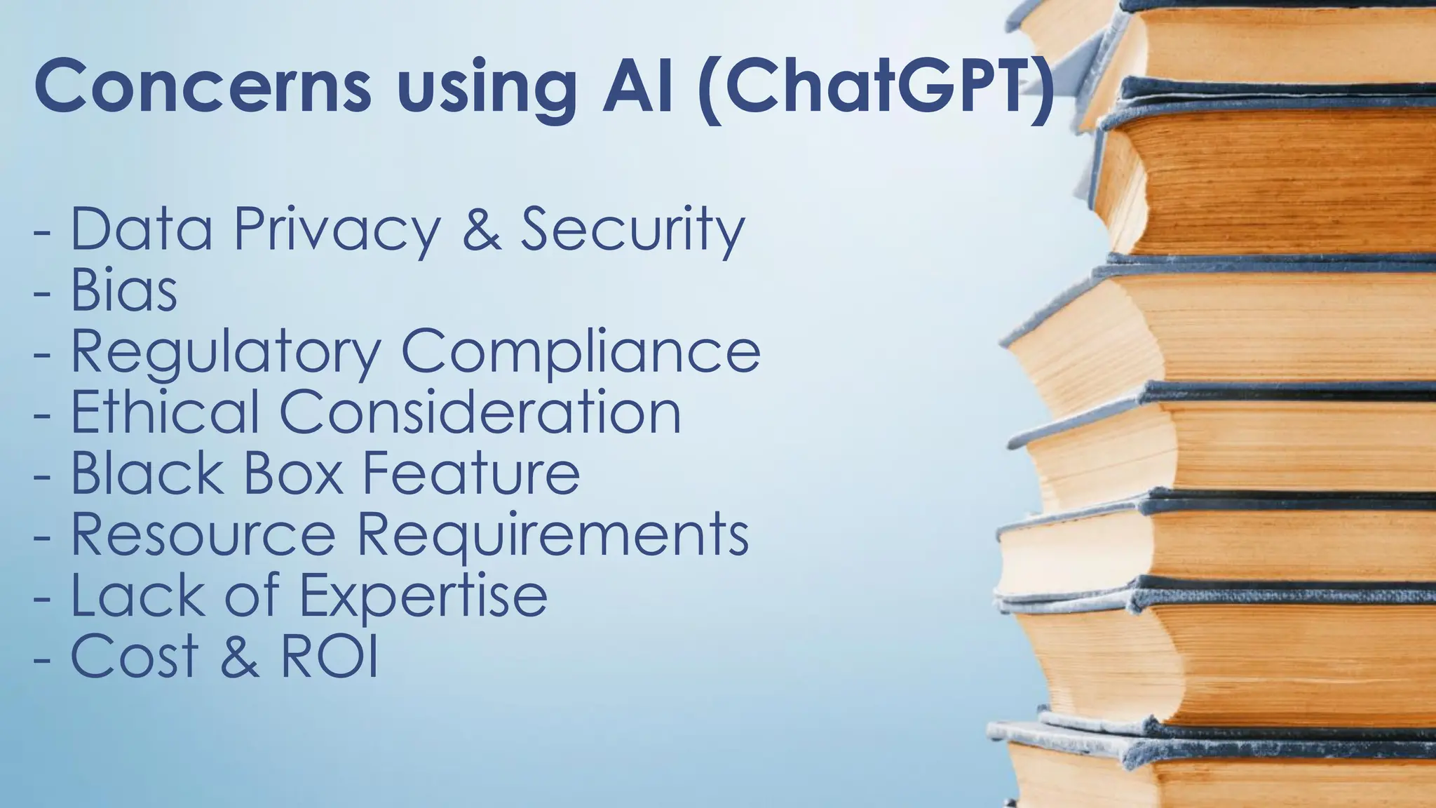 Concerns using AI (ChatGPT)
- Data Privacy & Security
- Bias
- Regulatory Compliance
- Ethical Consideration
- Black Box Feature
- Resource Requirements
- Lack of Expertise
- Cost & ROI
 