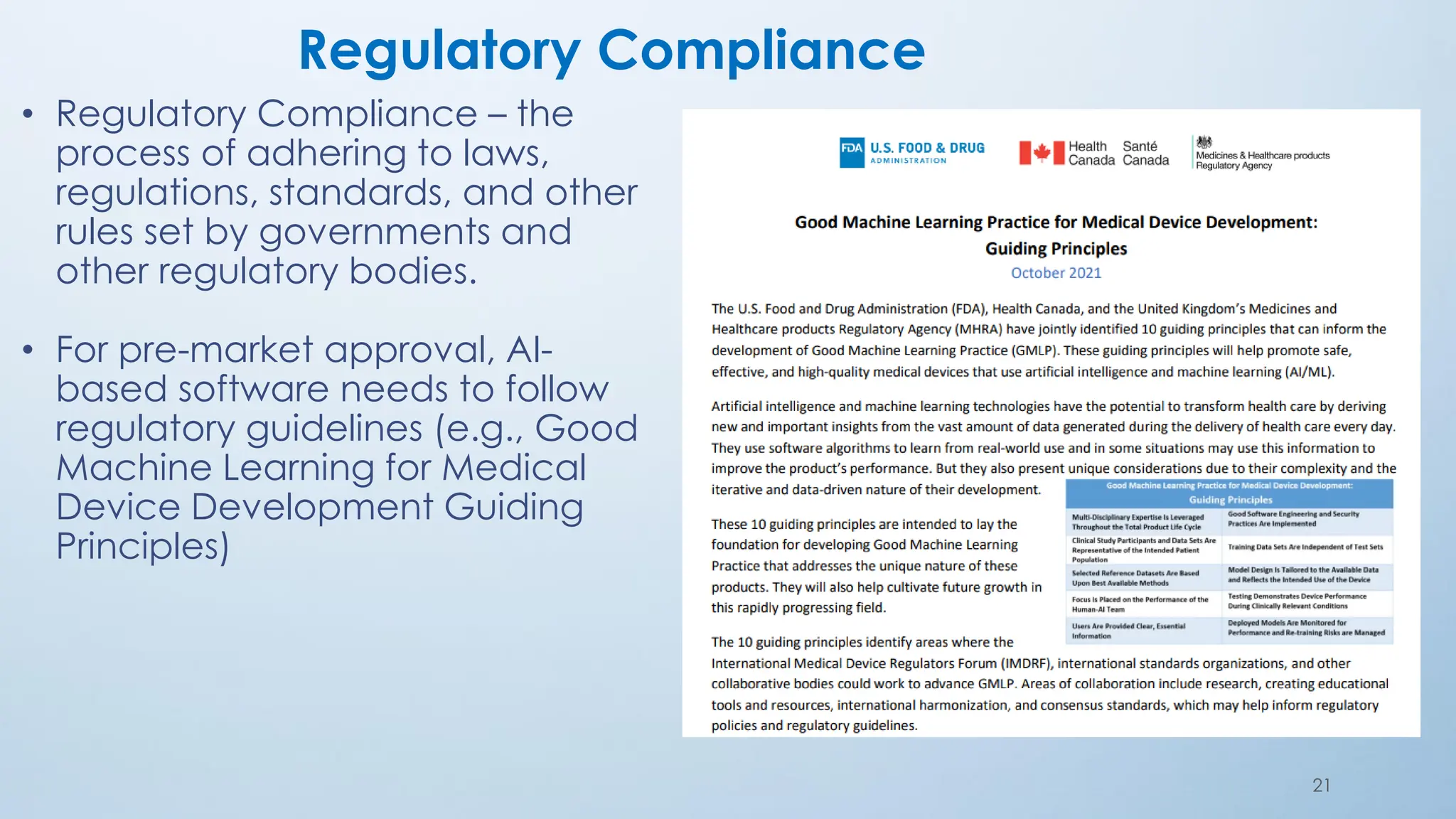 21
Regulatory Compliance
• Regulatory Compliance – the
process of adhering to laws,
regulations, standards, and other
rules set by governments and
other regulatory bodies.
• For pre-market approval, AI-
based software needs to follow
regulatory guidelines (e.g., Good
Machine Learning for Medical
Device Development Guiding
Principles)
 
