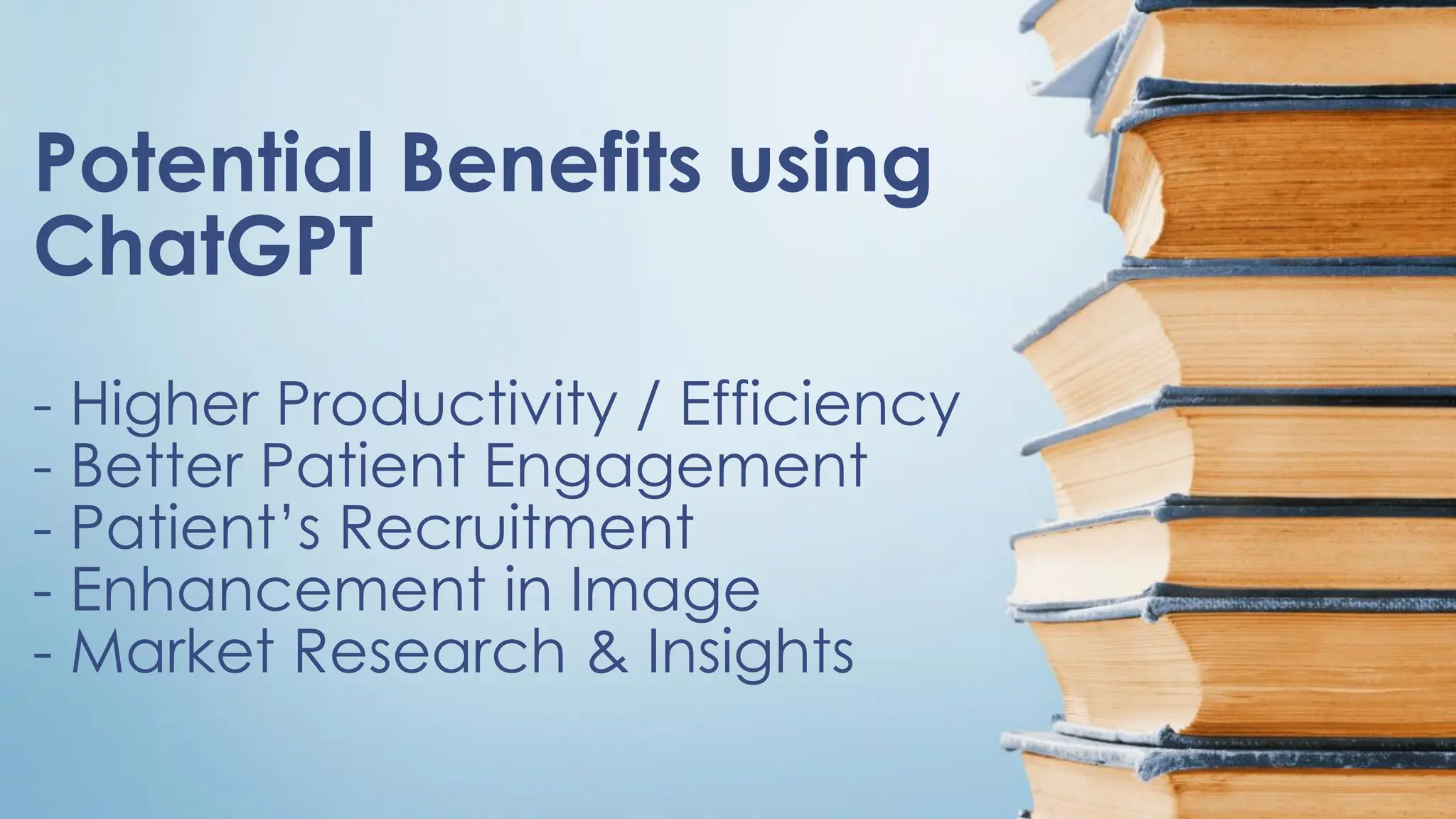 Potential Benefits using
ChatGPT
- Higher Productivity / Efficiency
- Better Patient Engagement
- Patient’s Recruitment
- Enhancement in Image
- Market Research & Insights
 