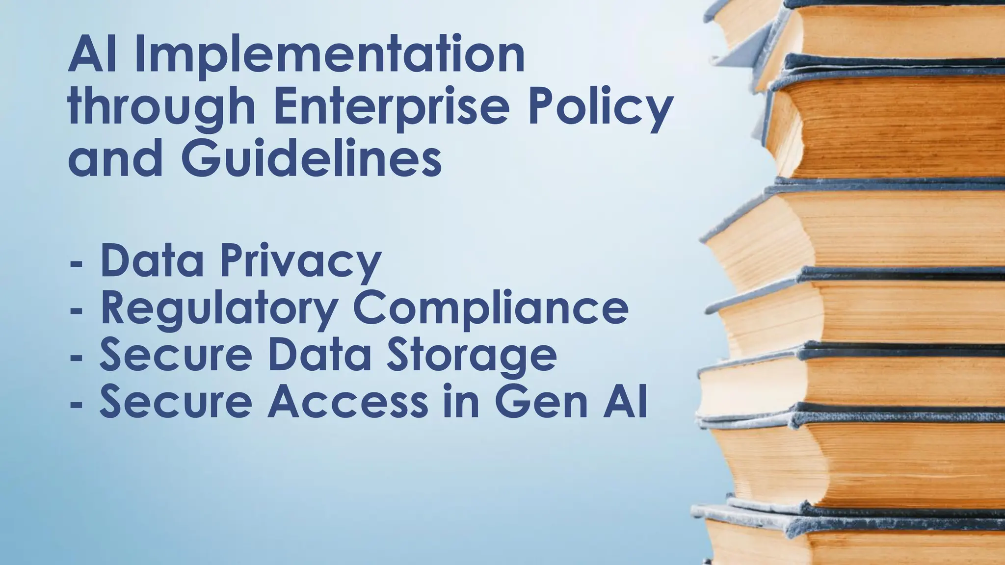 AI Implementation
through Enterprise Policy
and Guidelines
- Data Privacy
- Regulatory Compliance
- Secure Data Storage
- Secure Access in Gen AI
 