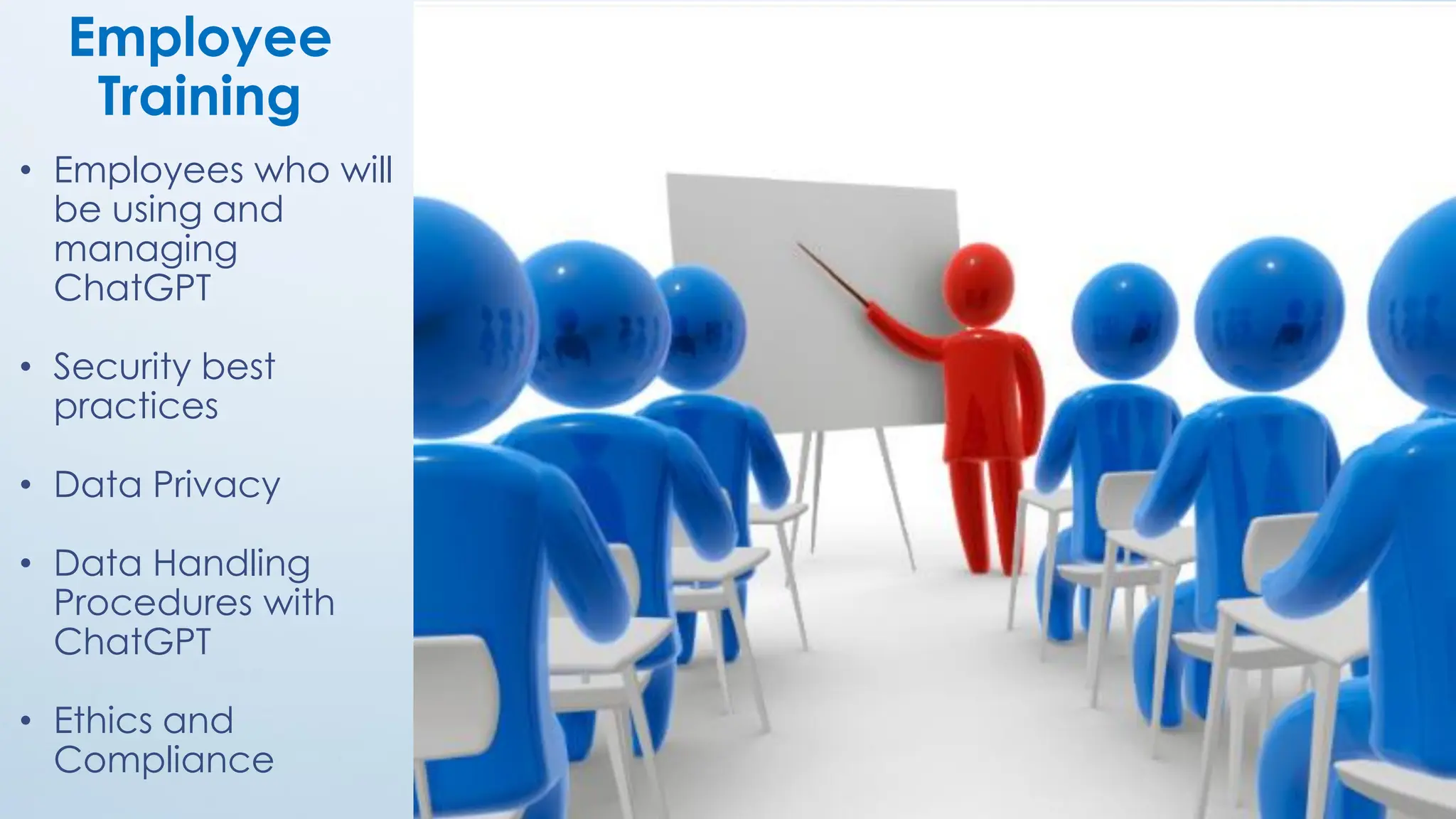 31
Employee
Training
• Employees who will
be using and
managing
ChatGPT
• Security best
practices
• Data Privacy
• Data Handling
Procedures with
ChatGPT
• Ethics and
Compliance
 