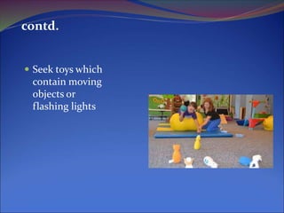 contd.
 Seek toys which
contain moving
objects or
flashing lights
 