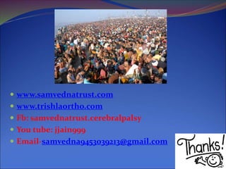  www.samvednatrust.com
 www.trishlaortho.com
 Fb: samvednatrust.cerebralpalsy
 You tube: jjain999
 Email-samvedna9453039213@gmail.com
 