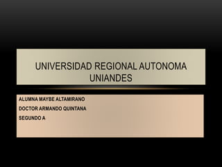 ALUMNA MAYBE ALTAMIRANO
DOCTOR ARMANDO QUINTANA
SEGUNDO A
UNIVERSIDAD REGIONAL AUTONOMA
UNIANDES
 