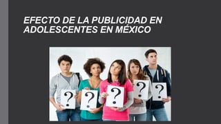 EFECTO DE LA PUBLICIDAD EN
ADOLESCENTES EN MÉXICO
 