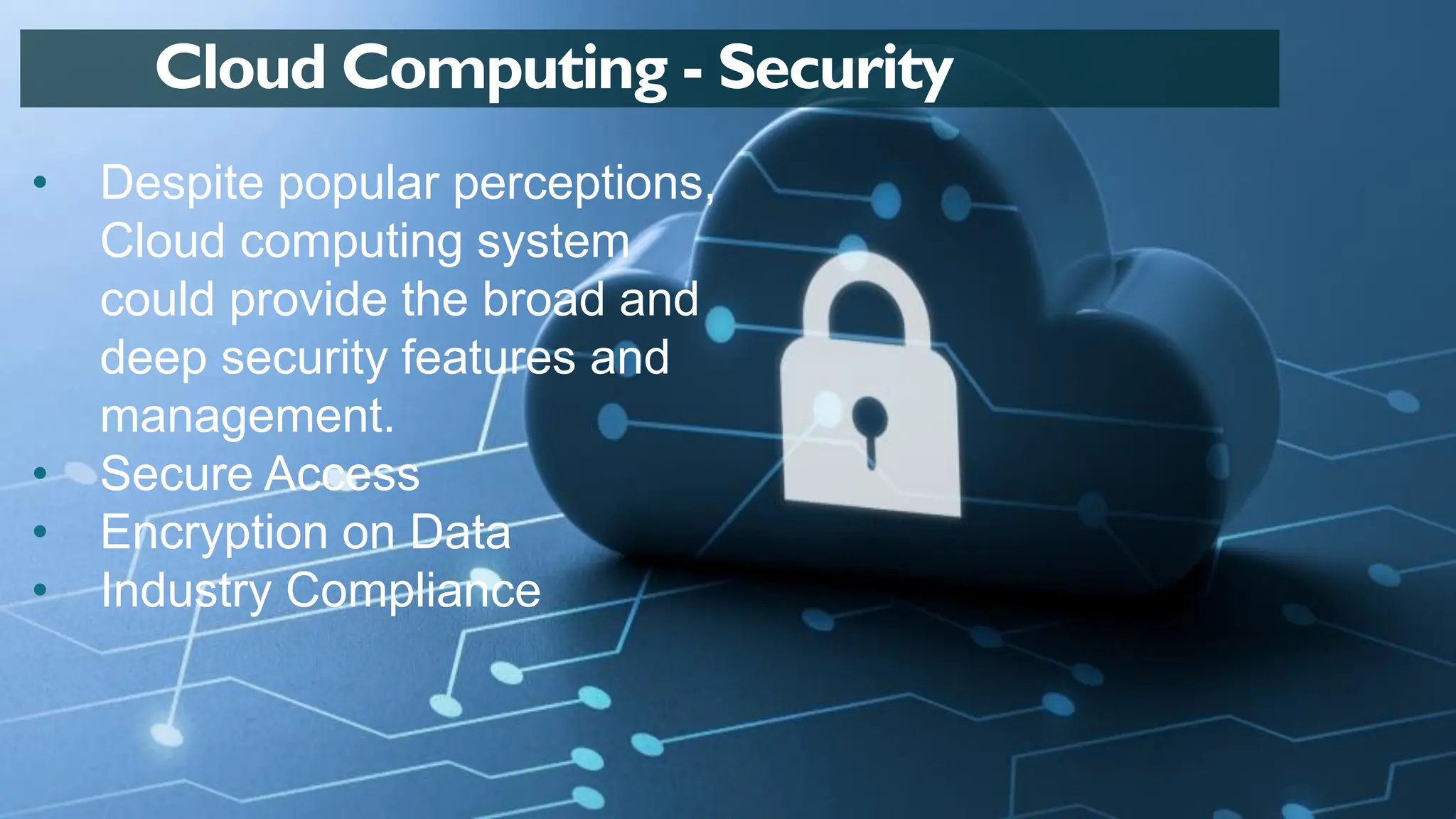 • Despite popular perceptions,
Cloud computing system
could provide the broad and
deep security features and
management.
• Secure Access
• Encryption on Data
• Industry Compliance
Cloud Computing - Security
 