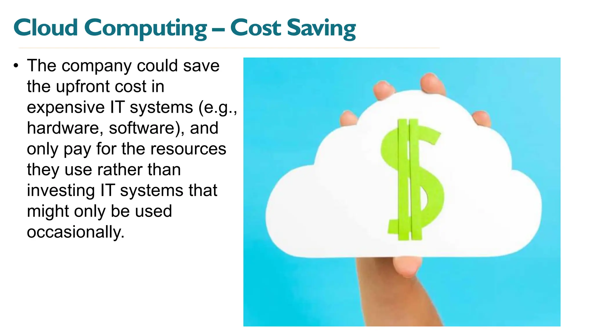 Cloud Computing – Cost Saving
• The company could save
the upfront cost in
expensive IT systems (e.g.,
hardware, software), and
only pay for the resources
they use rather than
investing IT systems that
might only be used
occasionally.
 