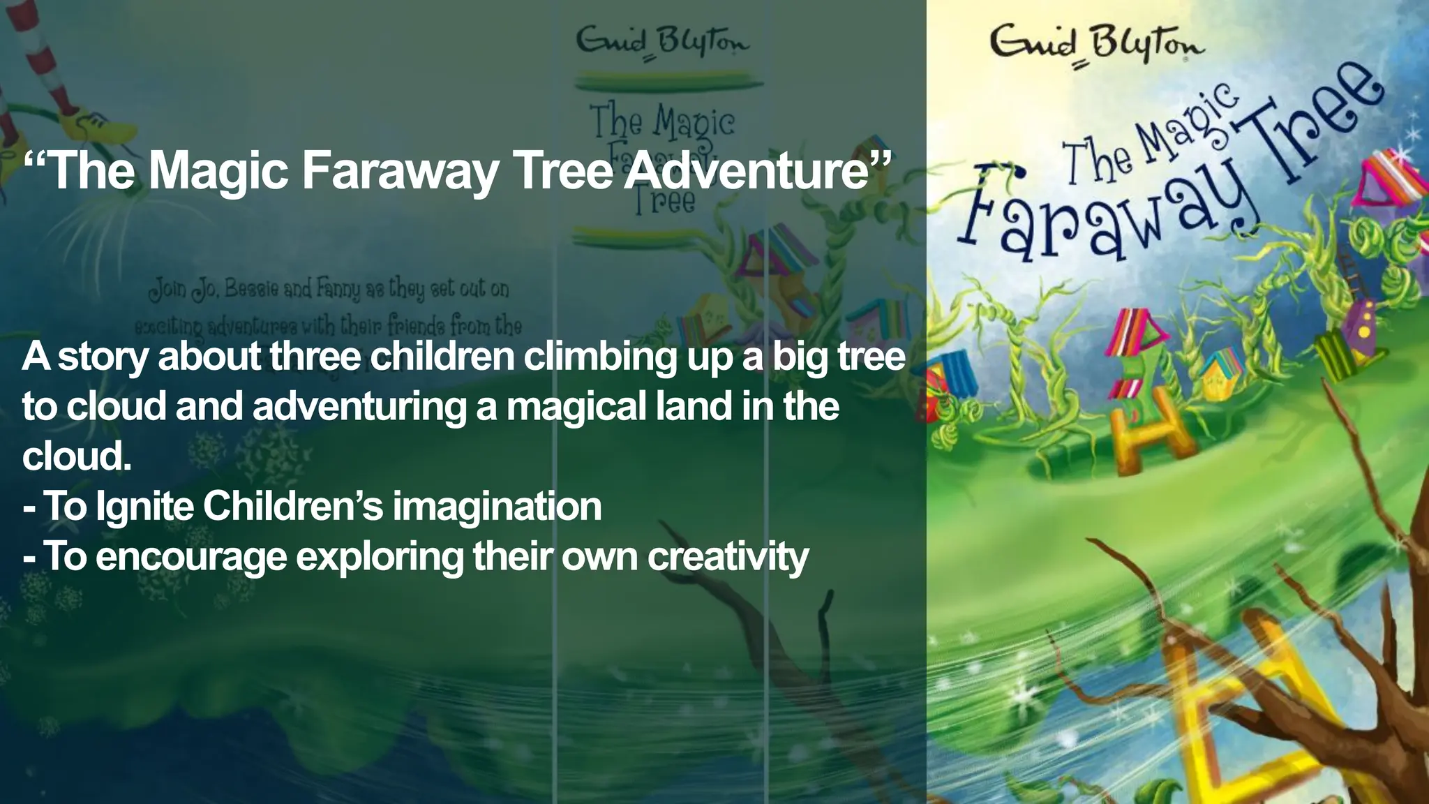 “The Magic Faraway Tree Adventure”
Astory about three children climbing up a big tree
to cloud and adventuring a magical land in the
cloud.
- To Ignite Children’s imagination
- To encourage exploring their own creativity
 