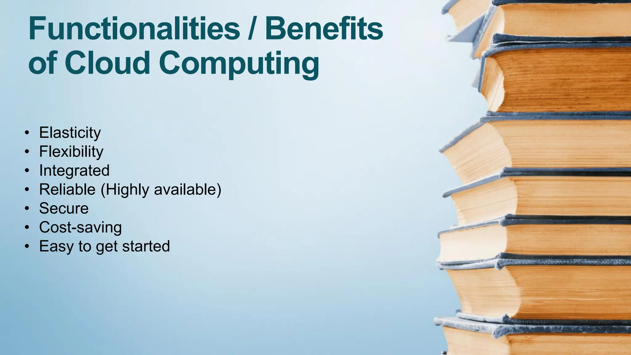 Functionalities / Benefits
of Cloud Computing
• Elasticity
• Flexibility
• Integrated
• Reliable (Highly available)
• Secure
• Cost-saving
• Easy to get started
 