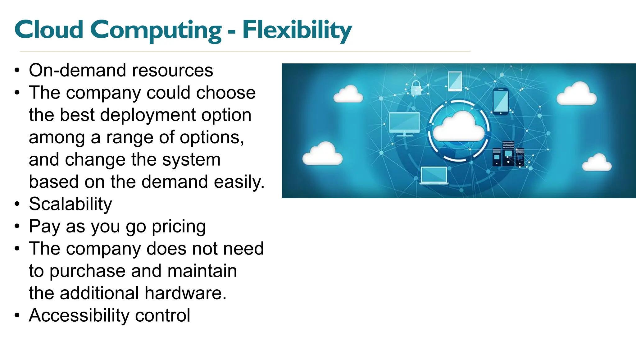 Cloud Computing - Flexibility
• On-demand resources
• The company could choose
the best deployment option
among a range of options,
and change the system
based on the demand easily.
• Scalability
• Pay as you go pricing
• The company does not need
to purchase and maintain
the additional hardware.
• Accessibility control
 