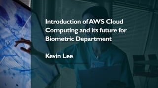 Introduction ofAWS Cloud
Computing and its future for
Biometric Department
Kevin Lee
 
