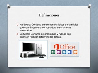 Definiciones
O Hardware: Conjunto de elementos físicos o materiales
que constituyen una computadora o un sistema
informático:
O Software: Conjunto de programas y rutinas que
permiten realizar determinadas tareas.
 