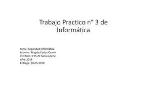 Trabajo Practico n° 3 de
Informática
Tema: Seguridad Informática
Alumna: Magaly Carlos Ocmin
Instituto: IFTS 29 turno noche
Año: 2018
Entrega: 30-05-2018
 