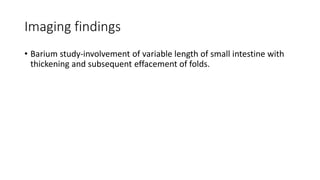 Imaging findings
• Barium study-involvement of variable length of small intestine with
thickening and subsequent effacement of folds.
 