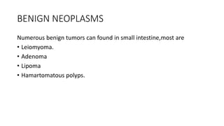 BENIGN NEOPLASMS
Numerous benign tumors can found in small intestine,most are
• Leiomyoma.
• Adenoma
• Lipoma
• Hamartomatous polyps.
 
