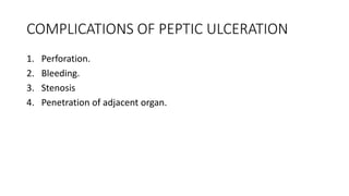 COMPLICATIONS OF PEPTIC ULCERATION
1. Perforation.
2. Bleeding.
3. Stenosis
4. Penetration of adjacent organ.
 