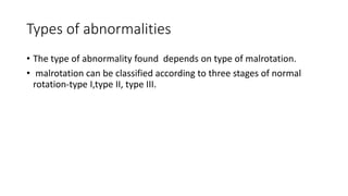 Types of abnormalities
• The type of abnormality found depends on type of malrotation.
• malrotation can be classified according to three stages of normal
rotation-type I,type II, type III.
 