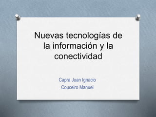 Nuevas tecnologías de
la información y la
conectividad
Capra Juan Ignacio
Couceiro Manuel
 
