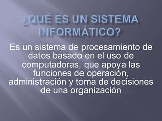 Es un sistema de procesamiento de
datos basado en el uso de
computadoras, que apoya las
funciones de operación,
administración y toma de decisiones
de una organización
 
