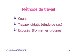 Pr. Fatima BOUYAHIA 4
Méthode de travail
 Cours
 Travaux dirigés (étude de cas)
 Exposés (Former les groupes)
 