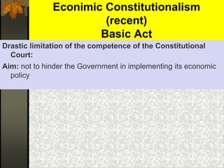 Econimic Constitutionalism
(recent)
Basic Act
Drastic limitation of the competence of the Constitutional
Court:
Aim: not to hinder the Government in implementing its economic
policy
 