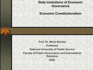 State Insitutitons of Economic
Governance
Economic Constitutionalism
Prof. Dr. Maria Bordas
Professor
National University of Public Service
Faculty of Public Governance and International
Relations
2020.
 