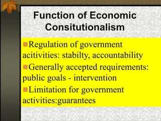 Function of Economic
Consitutionalism
Regulation of government
acitivities: stabilty, accountability
Generally accepted requirements:
public goals - intervention
Limitation for government
activities:guarantees
 