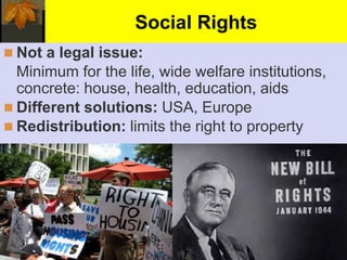 Social Rights
 Not a legal issue:
Minimum for the life, wide welfare institutions,
concrete: house, health, education, aids
 Different solutions: USA, Europe
 Redistribution: limits the right to property
 