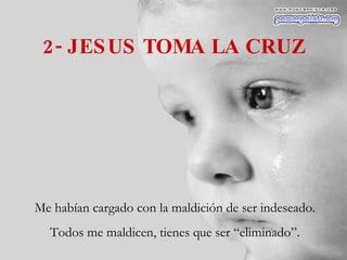 2- JESUS TOMA LA CRUZ Me habían cargado con la maldición de ser indeseado. Todos me maldicen, tienes que ser “eliminado”. 