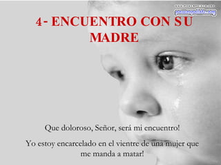 4- ENCUENTRO CON SU MADRE Que doloroso, Señor, será mi encuentro! Yo estoy encarcelado en el vientre de una mujer que me manda a matar! 